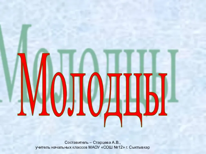 Составитель – Старцева А.В., учитель начальных классов МАОУ «СОШ №12» г. Сыктывкар Молодцы