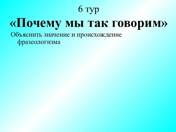 6 тур «Почему мы так говорим» Объяснить значение и происхождение фразеологизма