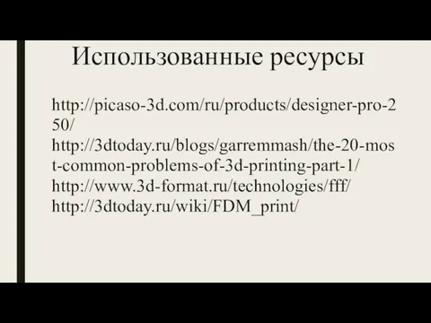 Использованные ресурсы http://picaso-3d.com/ru/products/designer-pro-250/ http://3dtoday.ru/blogs/garremmash/the-20-most-common-problems-of-3d-printing-part-1/ http://www.3d-format.ru/technologies/fff/ http://3dtoday.ru/wiki/FDM_print/