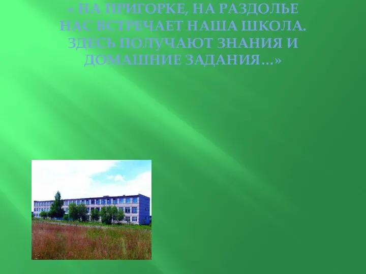 « НА ПРИГОРКЕ, НА РАЗДОЛЬЕ НАС ВСТРЕЧАЕТ НАША ШКОЛА. ЗДЕСЬ ПОЛУЧАЮТ ЗНАНИЯ И ДОМАШНИЕ ЗАДАНИЯ…»