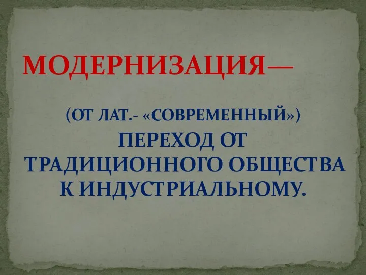 (ОТ ЛАТ.- «СОВРЕМЕННЫЙ») ПЕРЕХОД ОТ ТРАДИЦИОННОГО ОБЩЕСТВА К ИНДУСТРИАЛЬНОМУ. МОДЕРНИЗАЦИЯ—