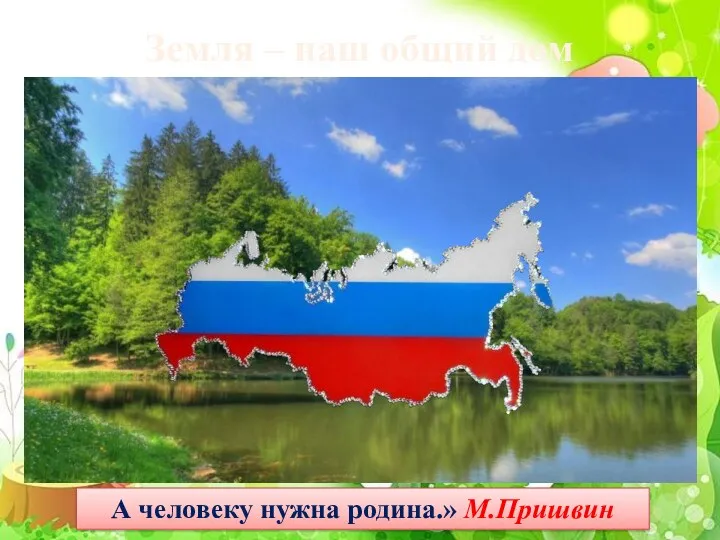 Земля – наш общий дом А человеку нужна родина.» М.Пришвин