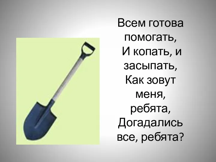 Всем готова помогать, И копать, и засыпать, Как зовут меня, ребята, Догадались все, ребята?