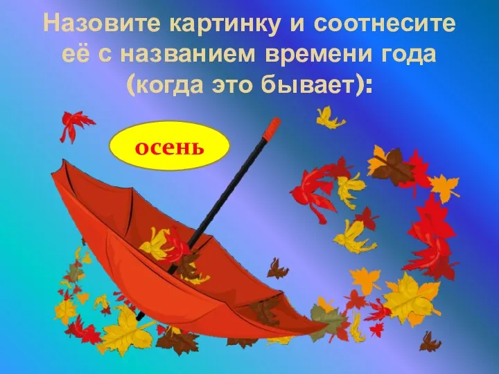 Назовите картинку и соотнесите её с названием времени года (когда это бывает): осень