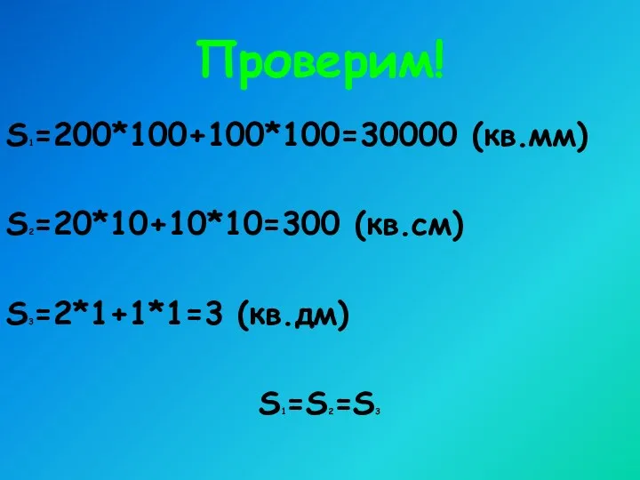 Проверим! S1=200*100+100*100=30000 (кв.мм) S2=20*10+10*10=300 (кв.см) S3=2*1+1*1=3 (кв.дм) S1=S2=S3