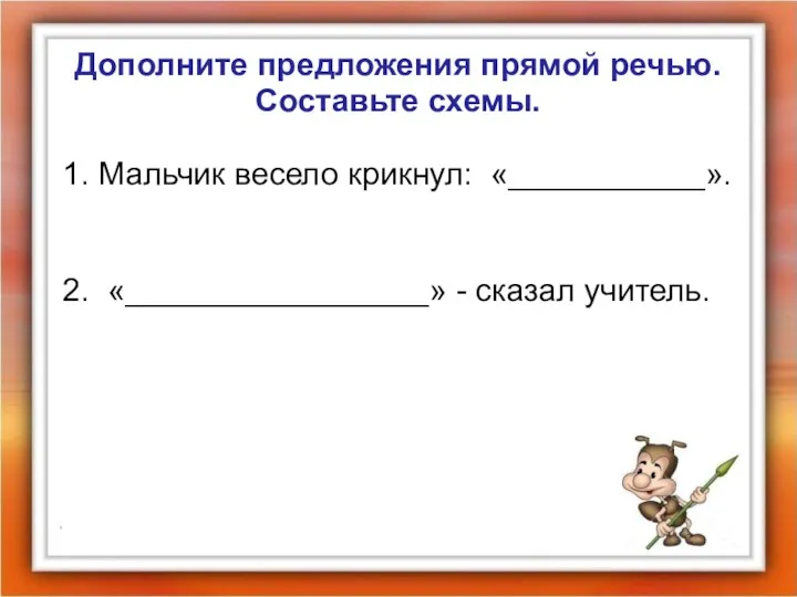 Дополните предложения прямой речью. Составьте схемы. 1. Мальчик весело крикнул: «___________». 2. «_________________» - сказал учитель.