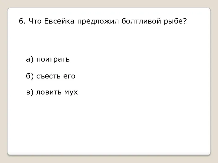 6. Что Евсейка предложил болтливой рыбе? а) поиграть б) съесть его в) ловить мух