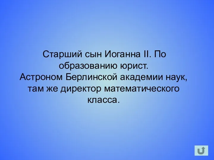 Старший сын Иоганна II. По образованию юрист. Астроном Берлинской академии наук, там же директор математического класса.