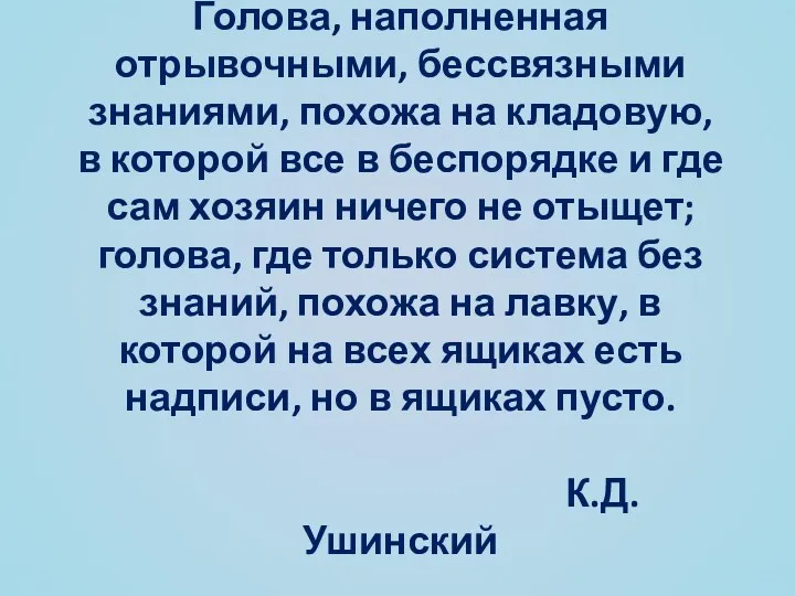 Голова, наполненная отрывочными, бессвязными знаниями, похожа на кладовую, в которой