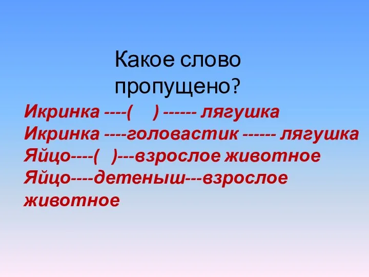 Какое слово пропущено? Икринка ----( ) ------ лягушка Икринка ----головастик