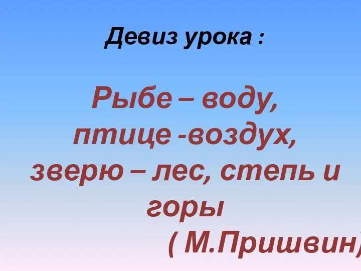 Девиз урока : Рыбе – воду, птице -воздух, зверю – лес, степь и горы ( М.Пришвин)