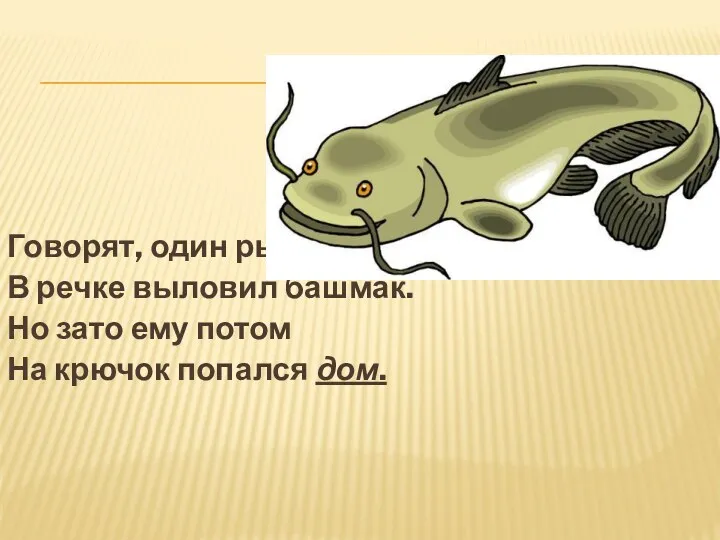 Говорят, один рыбак В речке выловил башмак. Но зато ему потом На крючок попался дом.