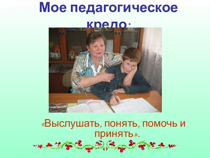 Мое педагогическое кредо: «Выслушать, понять, помочь и принять».