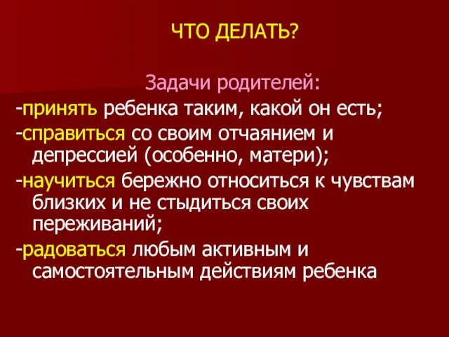 ЧТО ДЕЛАТЬ? Задачи родителей: -принять ребенка таким, какой он есть;