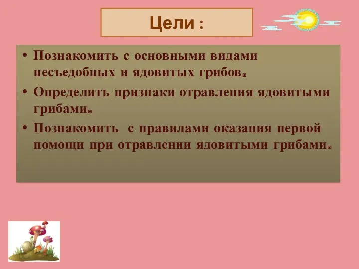 Цели : Познакомить с основными видами несъедобных и ядовитых грибов.