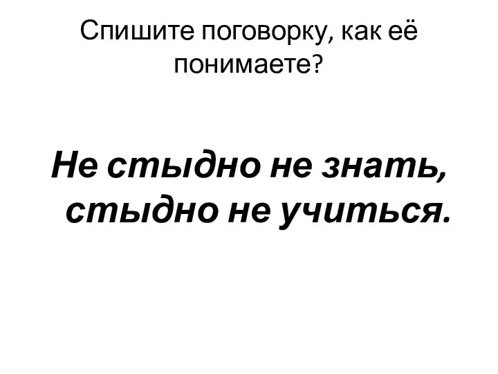 Спишите поговорку, как её понимаете? Не стыдно не знать, стыдно не учиться.