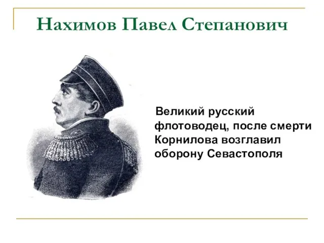 Нахимов Павел Степанович Великий русский флотоводец, после смерти Корнилова возглавил оборону Севастополя