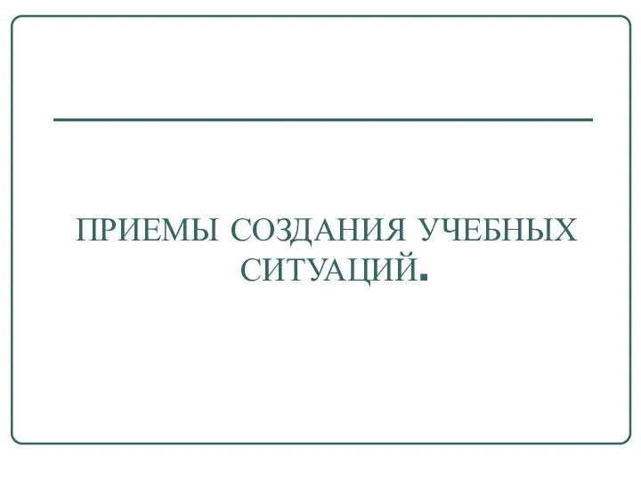 ПРИЕМЫ СОЗДАНИЯ УЧЕБНЫХ СИТУАЦИЙ.