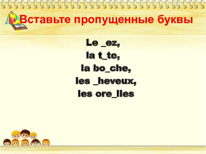 Вставьте пропущенные буквы Le _ez, la t_te, la bo_che, les _heveux, les ore_lles