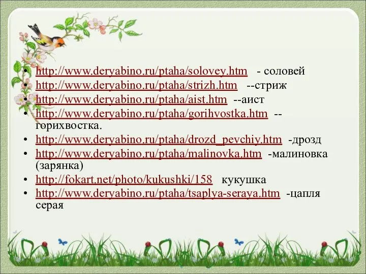 http://www.deryabino.ru/ptaha/solovey.htm - соловей http://www.deryabino.ru/ptaha/strizh.htm --стриж http://www.deryabino.ru/ptaha/aist.htm --аист http://www.deryabino.ru/ptaha/gorihvostka.htm --горихвостка. http://www.deryabino.ru/ptaha/drozd_pevchiy.htm