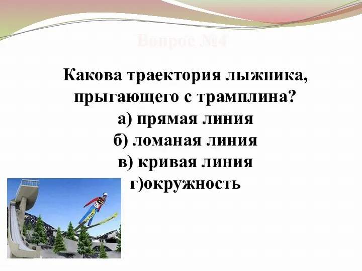 Вопрос №4 Какова траектория лыжника, прыгающего с трамплина? а) прямая линия б) ломаная