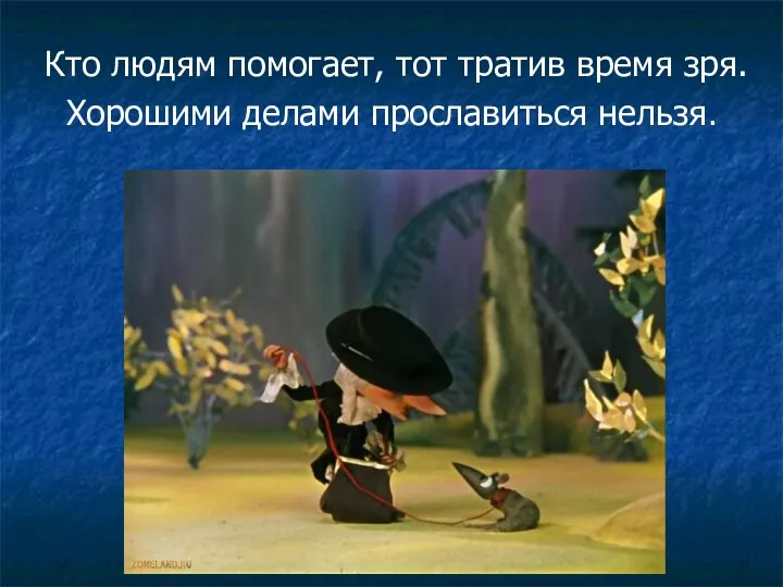 Кто людям помогает, тот тратив время зря. Хорошими делами прославиться нельзя.