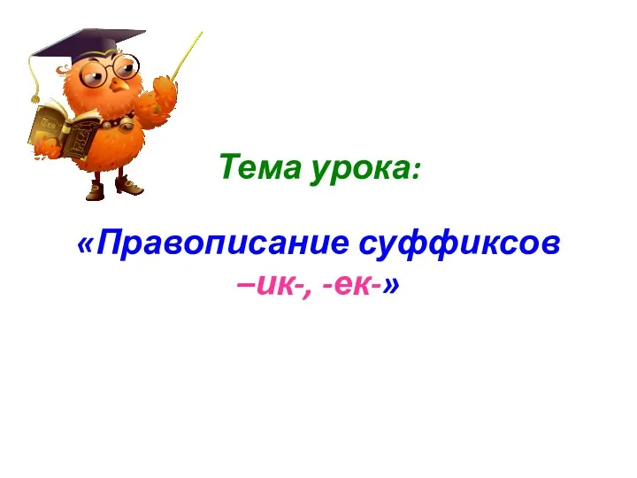 Тема урока: «Правописание суффиксов –ик-, -ек-»