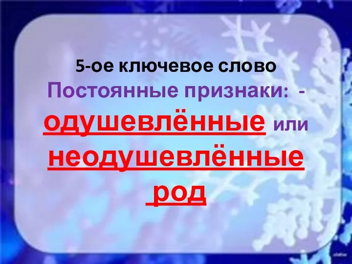 5-ое ключевое слово Постоянные признаки: - одушевлённые или неодушевлённые род