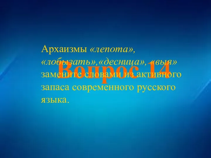 Вопрос 14 Вопрос 14 Архаизмы «лепота», «лобызать»,«десница», «выя» замените словами из активного запаса современного русского языка.