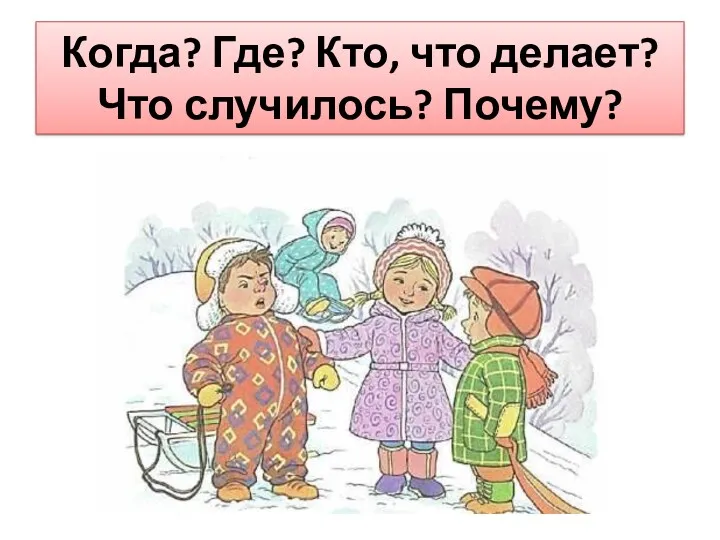 Когда? Где? Кто, что делает? Что случилось? Почему?