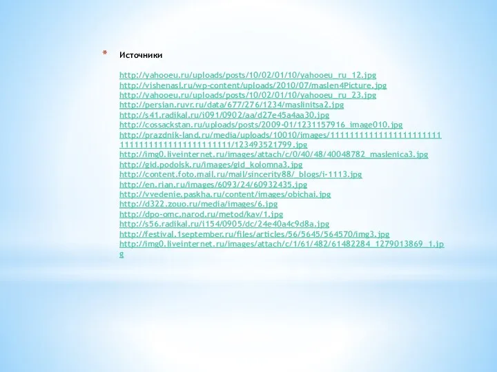 Источники http://yahooeu.ru/uploads/posts/10/02/01/10/yahooeu_ru_12.jpg http://vishenasl.ru/wp-content/uploads/2010/07/maslen4Picture.jpg http://yahooeu.ru/uploads/posts/10/02/01/10/yahooeu_ru_23.jpg http://persian.ruvr.ru/data/677/276/1234/maslinitsa2.jpg http://s41.radikal.ru/i091/0902/aa/d27e45a4aa30.jpg http://cossackstan.ru/uploads/posts/2009-01/1231157916_image010.jpg http://prazdnik-land.ru/media/uploads/10010/images/1111111111111111111111111111111111111111111111/123493521799.jpg http://img0.liveinternet.ru/images/attach/c/0/40/48/40048782_maslenica3.jpg http://gid.podolsk.ru/images/gid_kolomna3.jpg