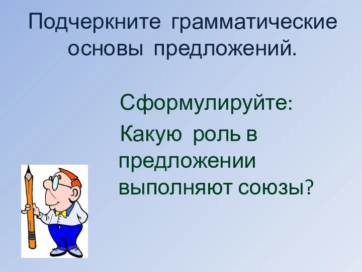 Подчеркните грамматические основы предложений. Сформулируйте: Какую роль в предложении выполняют союзы?