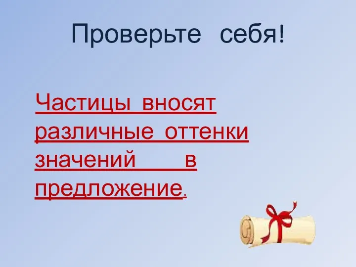 Проверьте себя! Частицы вносят различные оттенки значений в предложение.