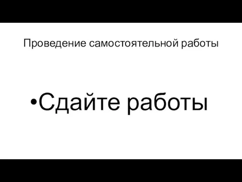 Проведение самостоятельной работы Сдайте работы