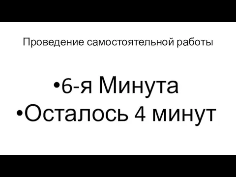 Проведение самостоятельной работы 6-я Минута Осталось 4 минут