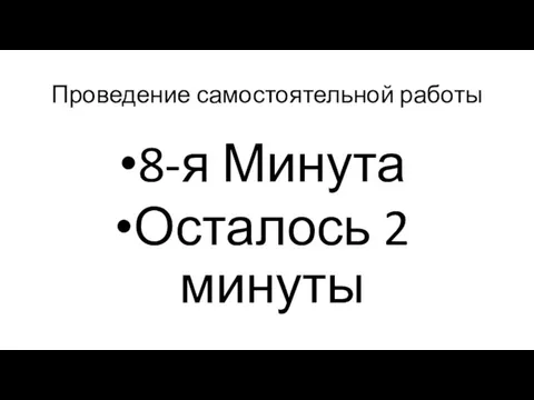 Проведение самостоятельной работы 8-я Минута Осталось 2 минуты