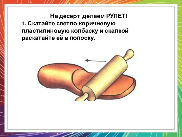 На десерт делаем РУЛЕТ! 1. Скатайте светло-коричневую пластилиновую колбаску и скалкой раскатайте её в полоску.