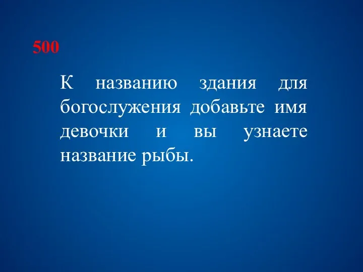 500 К названию здания для богослужения добавьте имя девочки и вы узнаете название рыбы.