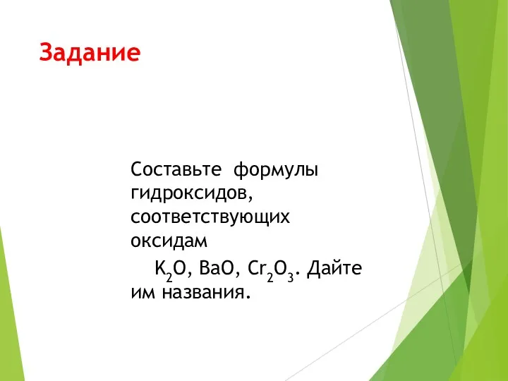 Задание Составьте формулы гидроксидов, соответствующих оксидам K2O, BaO, Cr2O3. Дайте им названия.