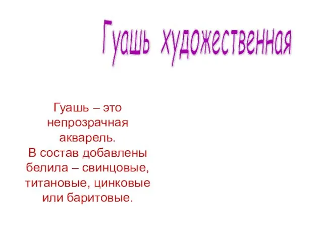 Гуашь художественная Гуашь – это непрозрачная акварель. В состав добавлены белила – свинцовые,