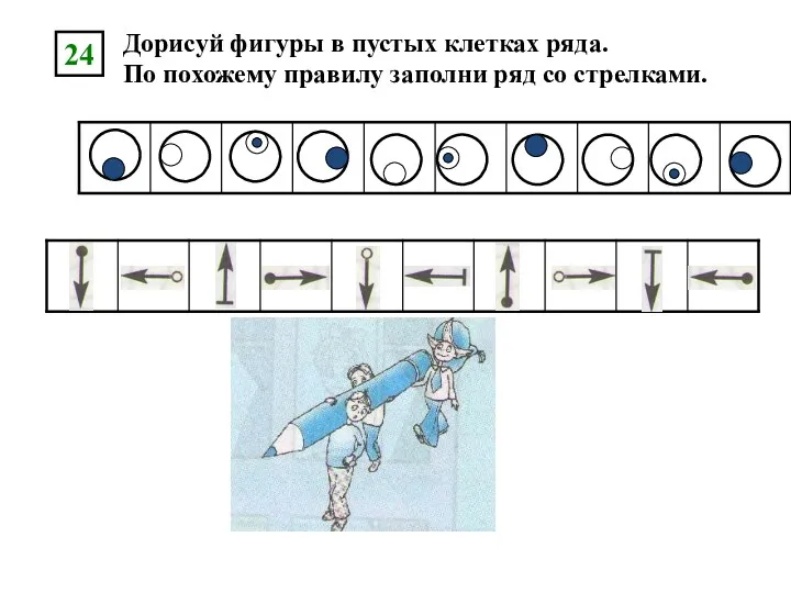 Дорисуй фигуры в пустых клетках ряда. По похожему правилу заполни ряд со стрелками. 24