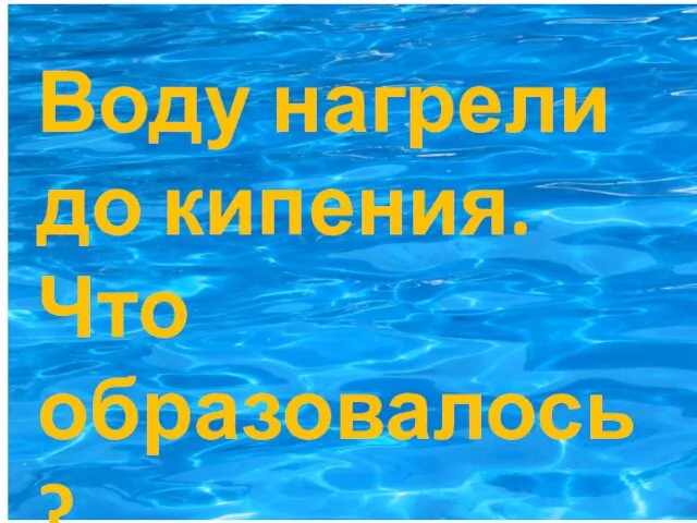 Воду нагрели до кипения. Что образовалось?