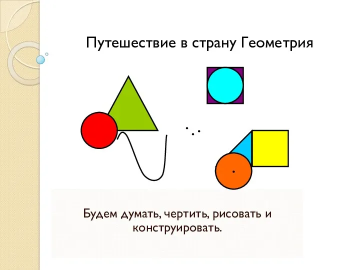 Путешествие в страну Геометрия Будем думать, чертить, рисовать и конструировать.