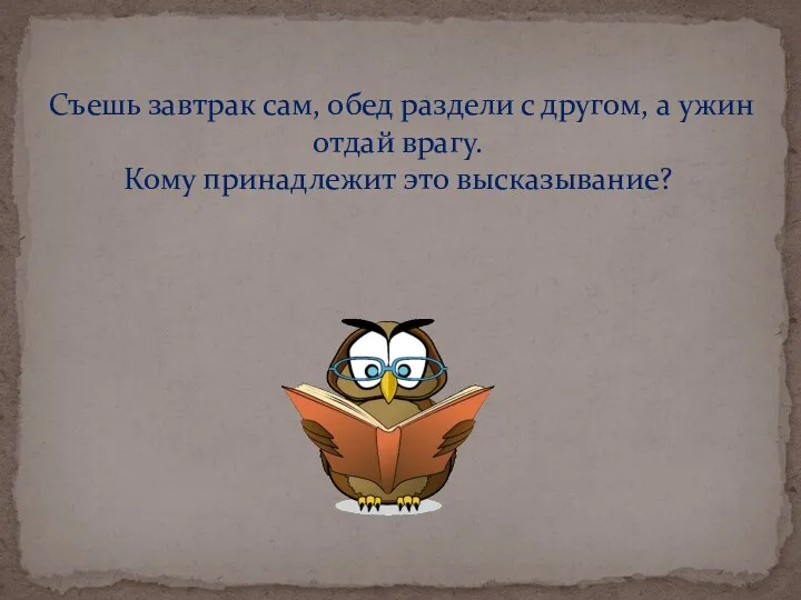 Съешь завтрак сам, обед раздели с другом, а ужин отдай врагу. Кому принадлежит это высказывание?