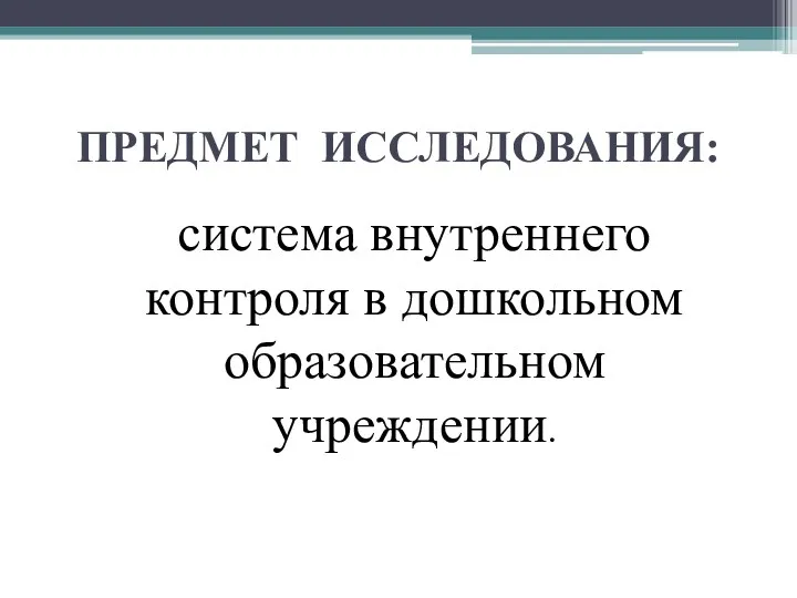 ПРЕДМЕТ ИССЛЕДОВАНИЯ: система внутреннего контроля в дошкольном образовательном учреждении.