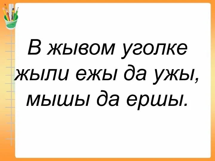 В жывом уголке жыли ежы да ужы, мышы да ершы.