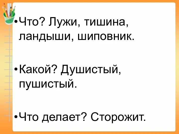 Что? Лужи, тишина, ландыши, шиповник. Какой? Душистый, пушистый. Что делает? Сторожит.