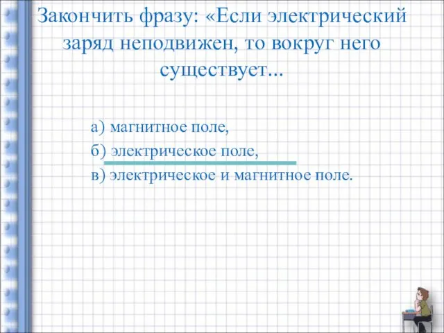 Закончить фразу: «Если электрический заряд неподвижен, то вокруг него существует... а) магнитное поле,