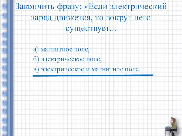 Закончить фразу: «Если электрический заряд движется, то вокруг него существует... а) магнитное поле,