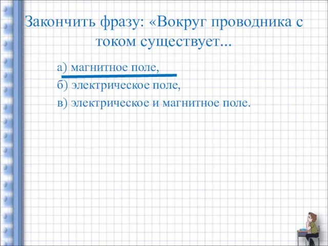 Закончить фразу: «Вокруг проводника с током существует... а) магнитное поле, б) электрическое поле,